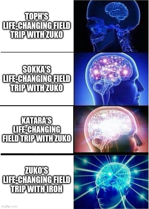 Expanding Brain | TOPH'S LIFE-CHANGING FIELD TRIP WITH ZUKO; SOKKA'S LIFE-CHANGING FIELD TRIP WITH ZUKO; KATARA'S LIFE-CHANGING FIELD TRIP WITH ZUKO; ZUKO'S LIFE-CHANGING FIELD TRIP WITH IROH | image tagged in memes,expanding brain | made w/ Imgflip meme maker