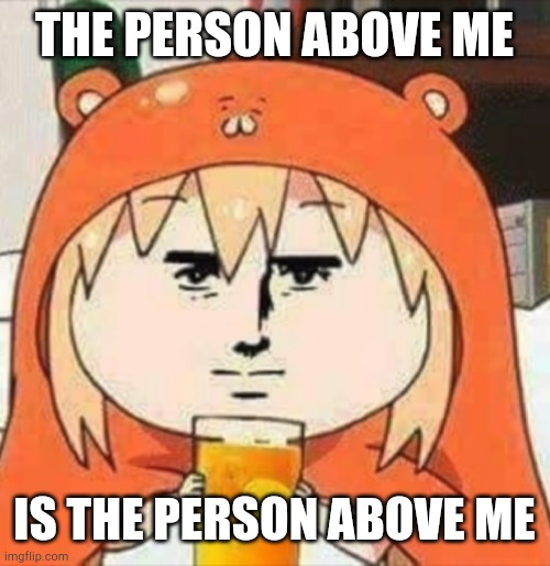 H | THE PERSON ABOVE ME; IS THE PERSON ABOVE ME | image tagged in orange juice | made w/ Imgflip meme maker