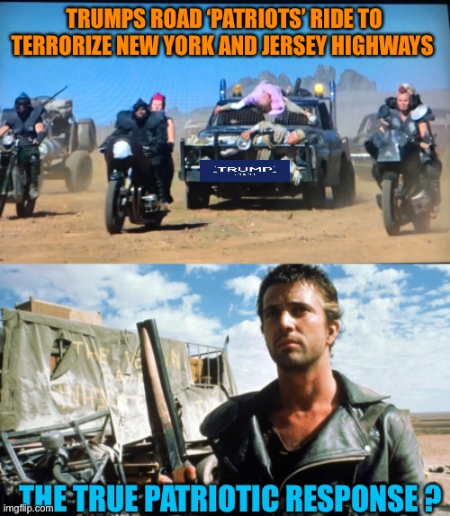 Expanding the Terrorism Road rage continues in America | TRUMPS ROAD ‘PATRIOTS’ RIDE TO TERRORIZE NEW YORK AND JERSEY HIGHWAYS; THE TRUE PATRIOTIC RESPONSE ? | image tagged in donald trump,trump supporters,orange,terrorism,republican,threats | made w/ Imgflip meme maker