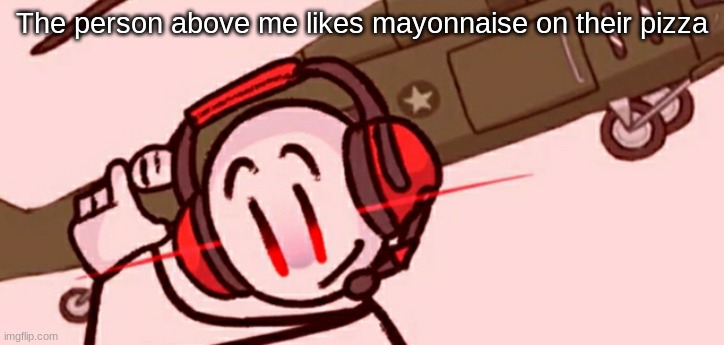 Charles helicopter | The person above me likes mayonnaise on their pizza | image tagged in charles helicopter | made w/ Imgflip meme maker