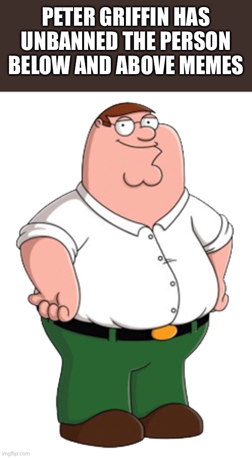 PETER GRIFFIN HAS UNBANNED THE PERSON BELOW AND ABOVE MEMES | made w/ Imgflip meme maker