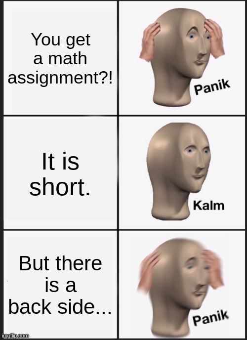 Panik Kalm Panik Meme | You get a math assignment?! It is short. But there is a back side... | image tagged in memes,panik kalm panik,school memes | made w/ Imgflip meme maker