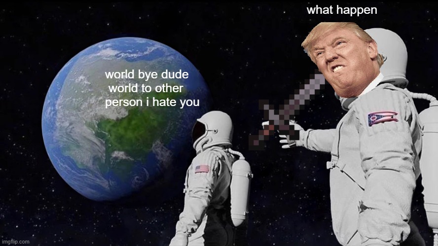 trump | what happen; world bye dude  world to other person i hate you | image tagged in memes,always has been | made w/ Imgflip meme maker