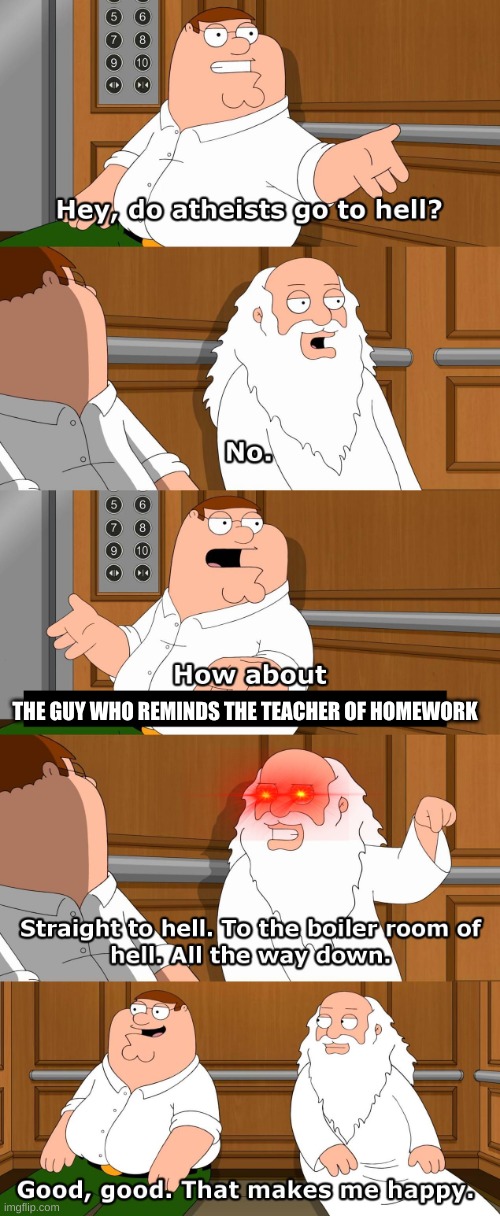 Family Guy God in Elevator | THE GUY WHO REMINDS THE TEACHER OF HOMEWORK | image tagged in family guy god in elevator | made w/ Imgflip meme maker