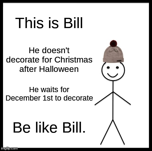 Early Christmas decorators, we still have November. | This is Bill; He doesn't decorate for Christmas after Halloween; He waits for December 1st to decorate; Be like Bill. | image tagged in memes,be like bill,christmas,halloween,thanksgiving,november | made w/ Imgflip meme maker