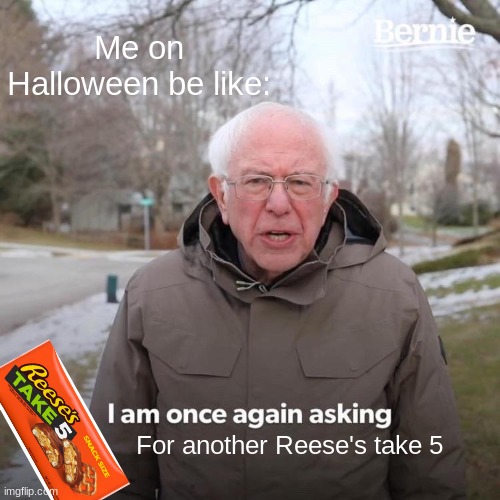 My friend had them... | Me on Halloween be like:; For another Reese's take 5 | image tagged in memes,bernie i am once again asking for your support,candy,halloween,funny | made w/ Imgflip meme maker