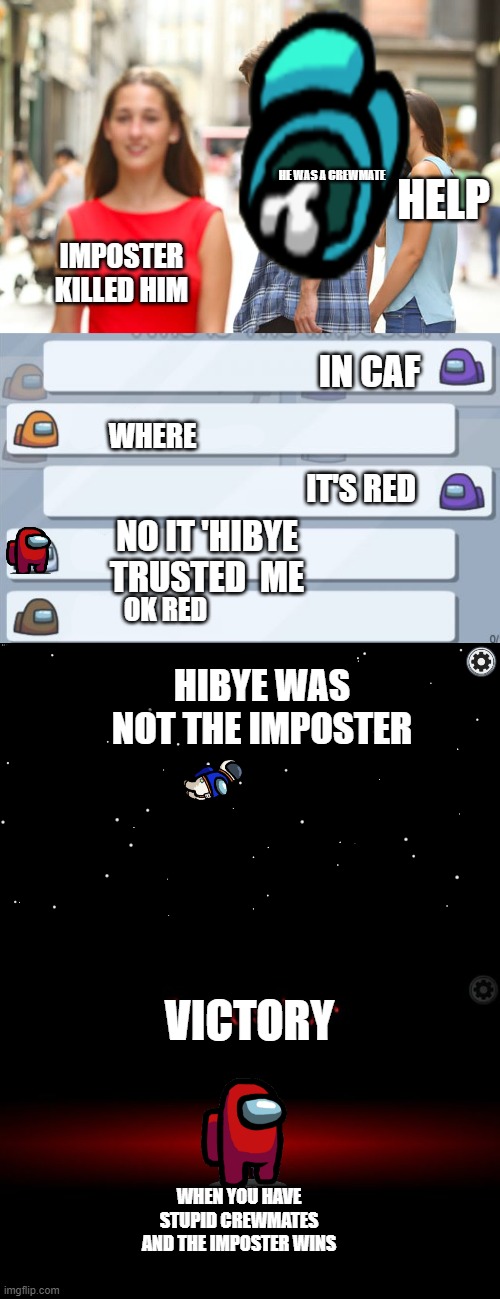 HELP; HE WAS A CREWMATE; IMPOSTER KILLED HIM; IN CAF; WHERE; IT'S RED; NO IT 'HIBYE TRUSTED  ME; OK RED; HIBYE WAS NOT THE IMPOSTER; VICTORY; WHEN YOU HAVE STUPID CREWMATES AND THE IMPOSTER WINS | image tagged in memes,distracted boyfriend | made w/ Imgflip meme maker
