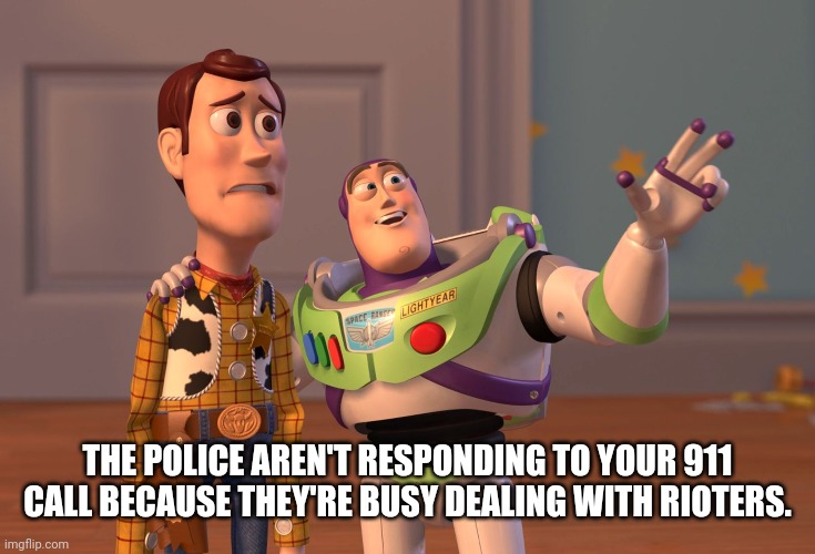 X, X Everywhere Meme | THE POLICE AREN'T RESPONDING TO YOUR 911 CALL BECAUSE THEY'RE BUSY DEALING WITH RIOTERS. | image tagged in memes,x x everywhere | made w/ Imgflip meme maker