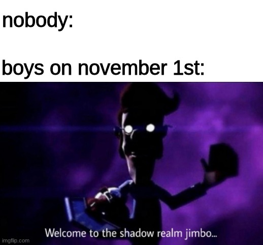 THE DARK TIMES ARE UPON US!! |  nobody:; boys on november 1st: | image tagged in welcome to the shadow realm jimbo,no nut november | made w/ Imgflip meme maker