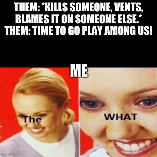 The What | THEM: *KILLS SOMEONE, VENTS, BLAMES IT ON SOMEONE ELSE.*
THEM: TIME TO GO PLAY AMONG US! ME | image tagged in the what | made w/ Imgflip meme maker