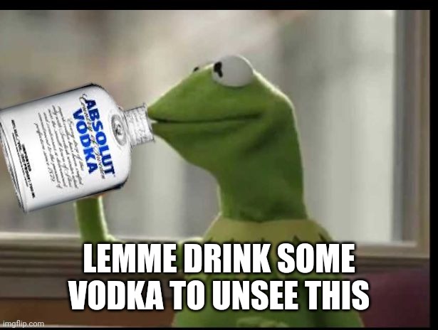 Kermit Vodka | LEMME DRINK SOME VODKA TO UNSEE THIS | image tagged in kermit vodka | made w/ Imgflip meme maker