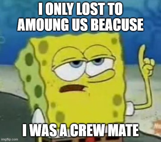 I'll Have You Know Spongebob Meme | I ONLY LOST TO AMOUNG US BEACUSE; I WAS A CREW MATE | image tagged in memes,i'll have you know spongebob | made w/ Imgflip meme maker