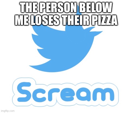 Twitter scream | THE PERSON BELOW ME LOSES THEIR PIZZA | image tagged in twitter scream | made w/ Imgflip meme maker