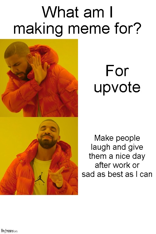 Reason I'm making memes for | What am I making meme for? For upvote; Make people laugh and give them a nice day after work or sad as best as I can; Be happy... | image tagged in memes,drake hotline bling | made w/ Imgflip meme maker