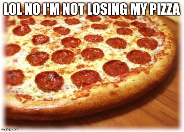 . | LOL NO I'M NOT LOSING MY PIZZA | image tagged in coming out pizza | made w/ Imgflip meme maker
