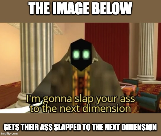 I'm gonna slap your ass to the next dimension | THE IMAGE BELOW; GETS THEIR ASS SLAPPED TO THE NEXT DIMENSION | image tagged in i'm gonna slap your ass to the next dimension | made w/ Imgflip meme maker