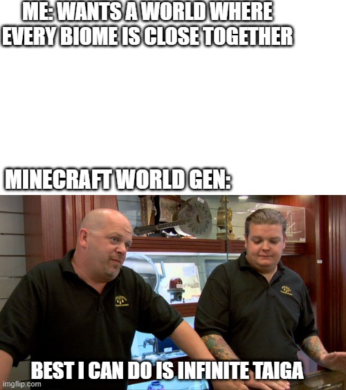 Is It Too Much To Ask? | ME: WANTS A WORLD WHERE EVERY BIOME IS CLOSE TOGETHER; MINECRAFT WORLD GEN:; BEST I CAN DO IS INFINITE TAIGA | image tagged in pawn stars best i can do | made w/ Imgflip meme maker