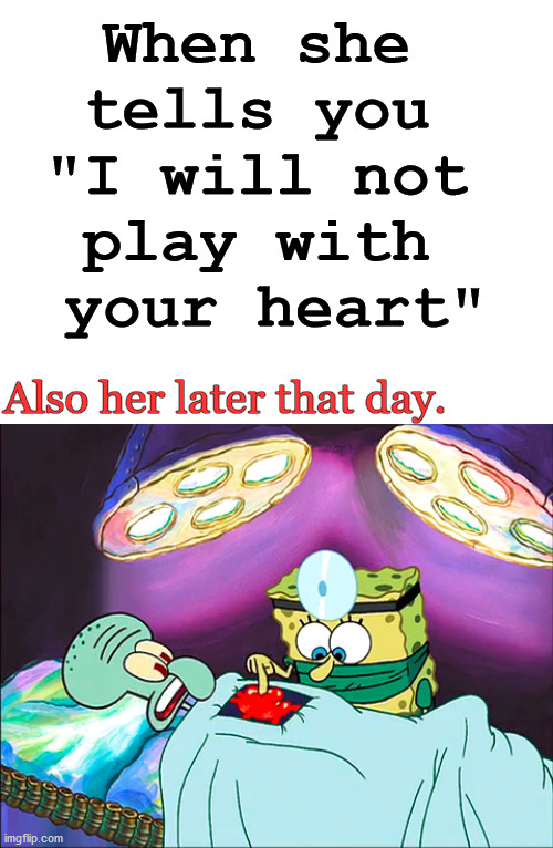 It hurts when they do it to you. |  When she 
tells you 
"I will not 
play with 
your heart"; Also her later that day. | image tagged in i don't want to play with you anymore,my heart,spongebob | made w/ Imgflip meme maker