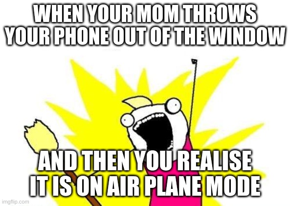 memeboy | WHEN YOUR MOM THROWS YOUR PHONE OUT OF THE WINDOW; AND THEN YOU REALISE IT IS ON AIR PLANE MODE | image tagged in memes,x all the y | made w/ Imgflip meme maker