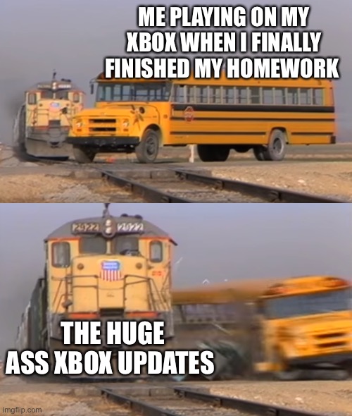 Thought of this when it happened to me | ME PLAYING ON MY XBOX WHEN I FINALLY FINISHED MY HOMEWORK; THE HUGE ASS XBOX UPDATES | image tagged in a train hitting a school bus | made w/ Imgflip meme maker