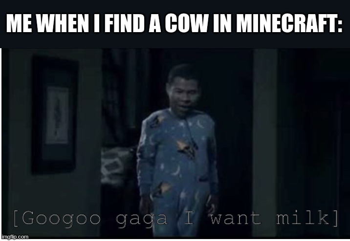 googoo gaga give milk | ME WHEN I FIND A COW IN MINECRAFT: | image tagged in googoo gaga i want milk | made w/ Imgflip meme maker