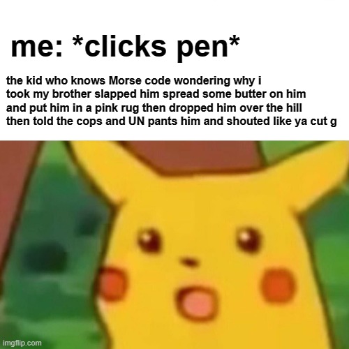 Surprised Pikachu | me: *clicks pen*; the kid who knows Morse code wondering why i took my brother slapped him spread some butter on him and put him in a pink rug then dropped him over the hill then told the cops and UN pants him and shouted like ya cut g | image tagged in memes,surprised pikachu | made w/ Imgflip meme maker