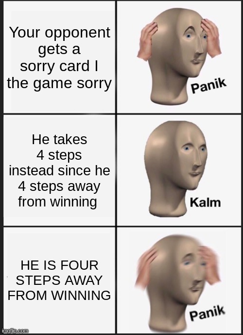 You will get it if you play the game sorry | Your opponent gets a sorry card I the game sorry; He takes 4 steps instead since he 4 steps away from winning; HE IS FOUR STEPS AWAY FROM WINNING | image tagged in memes,panik kalm panik | made w/ Imgflip meme maker