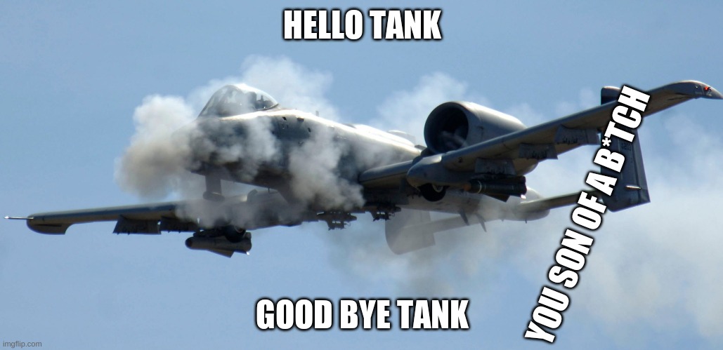 a-10 warthog thunderbolt brrrt | HELLO TANK; YOU SON OF A B*TCH; GOOD BYE TANK | image tagged in a-10 warthog thunderbolt brrrt | made w/ Imgflip meme maker