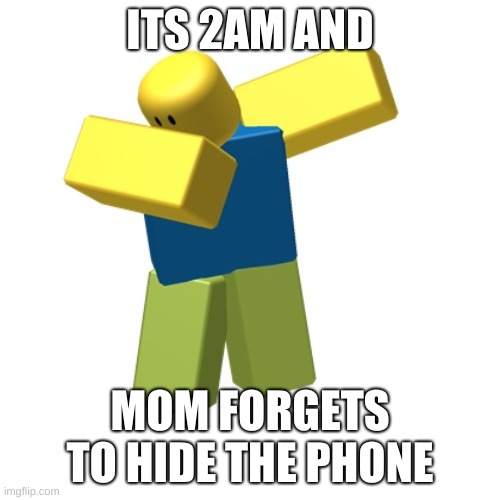 Roblox dab | ITS 2AM AND; MOM FORGETS TO HIDE THE PHONE | image tagged in roblox dab | made w/ Imgflip meme maker