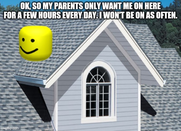 oof on a roof | OK, SO MY PARENTS ONLY WANT ME ON HERE FOR A FEW HOURS EVERY DAY. I WON'T BE ON AS OFTEN. | image tagged in oof on a roof | made w/ Imgflip meme maker