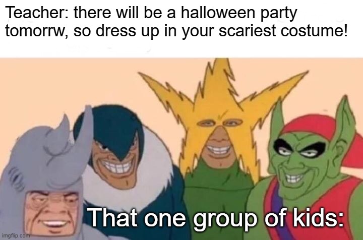 Me And The Boys | Teacher: there will be a halloween party tomorrw, so dress up in your scariest costume! That one group of kids: | image tagged in memes,me and the boys | made w/ Imgflip meme maker