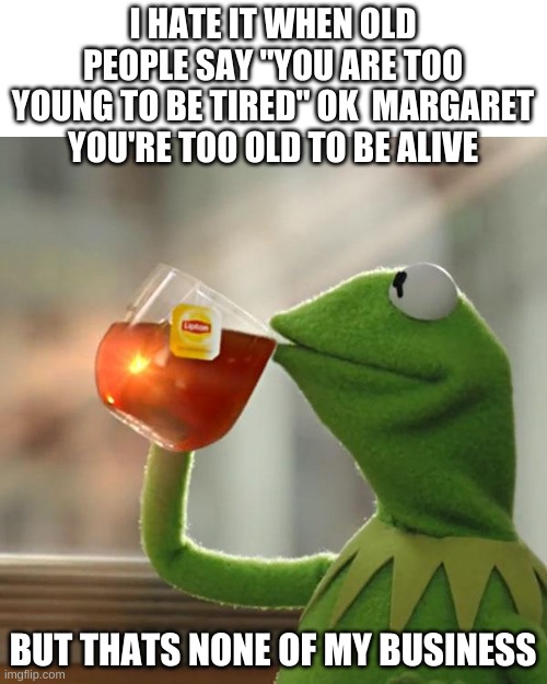 But That's None Of My Business Meme | I HATE IT WHEN OLD PEOPLE SAY "YOU ARE TOO YOUNG TO BE TIRED" OK  MARGARET YOU'RE TOO OLD TO BE ALIVE; BUT THATS NONE OF MY BUSINESS | image tagged in memes,but that's none of my business,kermit the frog | made w/ Imgflip meme maker