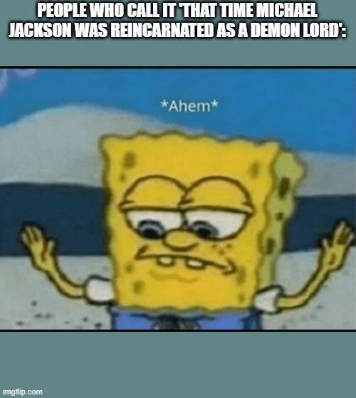 Ahem | PEOPLE WHO CALL IT 'THAT TIME MICHAEL JACKSON WAS REINCARNATED AS A DEMON LORD': | image tagged in ahem | made w/ Imgflip meme maker