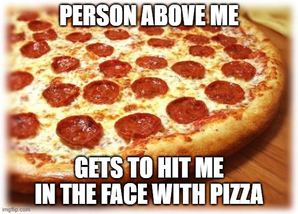 yay | PERSON ABOVE ME; GETS TO HIT ME IN THE FACE WITH PIZZA | image tagged in dangerous,pizza,lol | made w/ Imgflip meme maker