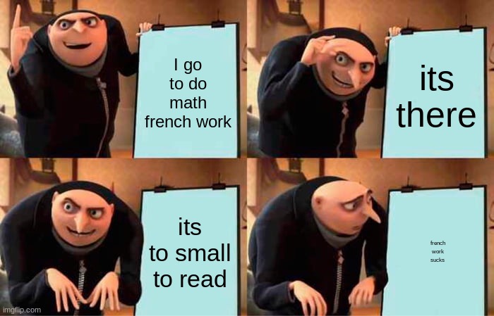 Gru's Plan Meme | I go to do math french work; its there; its to small to read; french work sucks | image tagged in memes,gru's plan | made w/ Imgflip meme maker