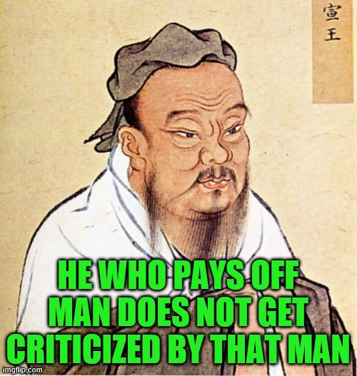 Confucius Says | HE WHO PAYS OFF MAN DOES NOT GET CRITICIZED BY THAT MAN | image tagged in confucius says | made w/ Imgflip meme maker