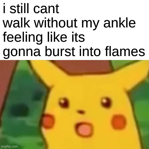Surprised Pikachu Meme | i still cant walk without my ankle feeling like its gonna burst into flames | image tagged in hahahaha f me | made w/ Imgflip meme maker