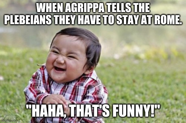 Evil Toddler | WHEN AGRIPPA TELLS THE PLEBEIANS THEY HAVE TO STAY AT ROME. "HAHA, THAT'S FUNNY!" | image tagged in memes,evil toddler | made w/ Imgflip meme maker