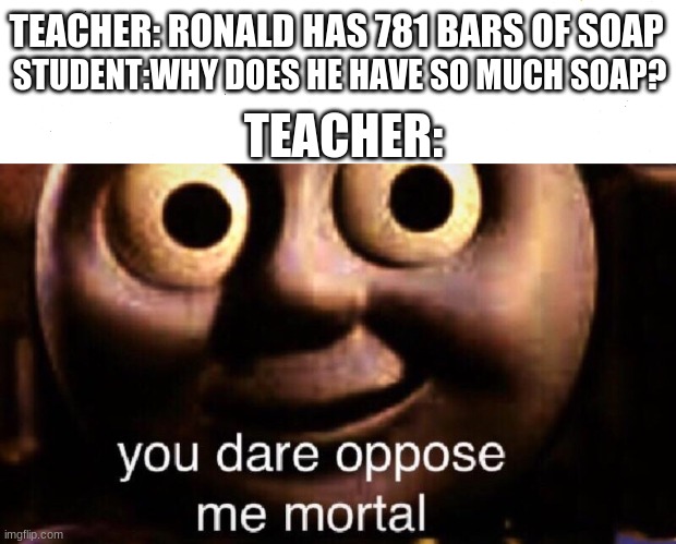 Math class be like | STUDENT:WHY DOES HE HAVE SO MUCH SOAP? TEACHER: RONALD HAS 781 BARS OF SOAP; TEACHER: | image tagged in you dare oppose me mortal,teachers,school,students | made w/ Imgflip meme maker