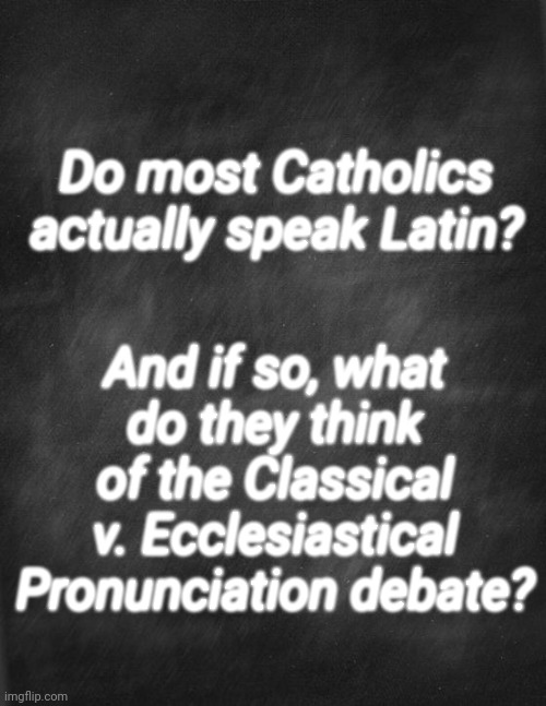 black blank | Do most Catholics actually speak Latin? And if so, what do they think of the Classical v. Ecclesiastical Pronunciation debate? | image tagged in black blank | made w/ Imgflip meme maker