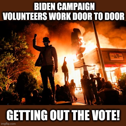 The voters are energized, all right. | BIDEN CAMPAIGN VOLUNTEERS WORK DOOR TO DOOR; GETTING OUT THE VOTE! | image tagged in memes,stupid liberals,rioting and looting,joe biden,campaign volunteers,election 2020 | made w/ Imgflip meme maker