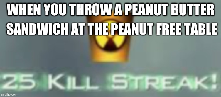 25 kill streak | WHEN YOU THROW A PEANUT BUTTER; SANDWICH AT THE PEANUT FREE TABLE | image tagged in 25 kill streak | made w/ Imgflip meme maker