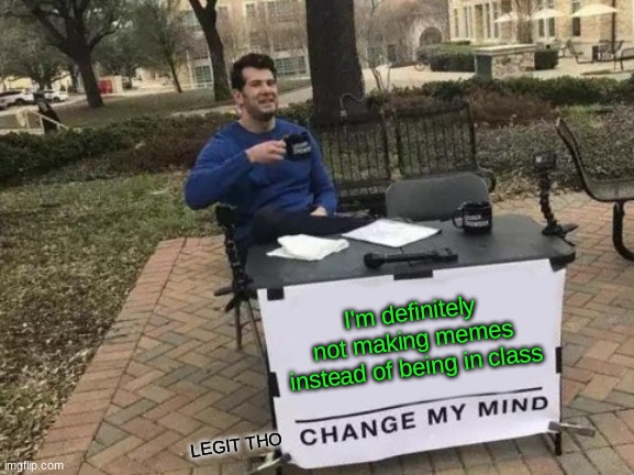 Change My Mind Meme | I'm definitely not making memes instead of being in class; LEGIT THO | image tagged in memes,change my mind | made w/ Imgflip meme maker