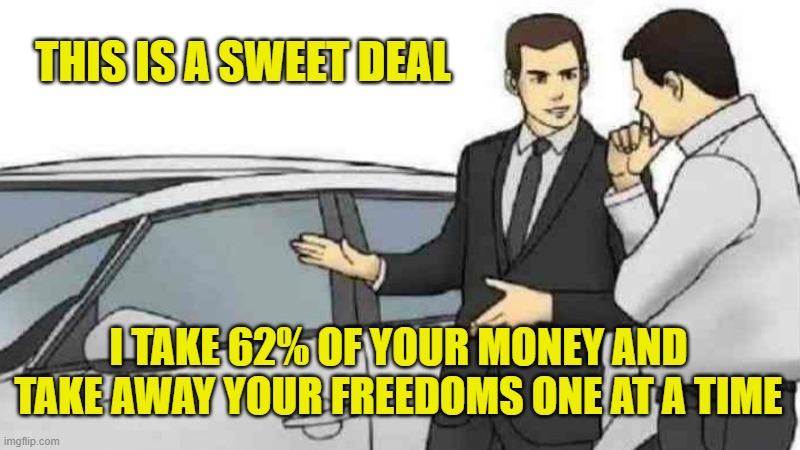 Car Salesman Slaps Roof Of Car Meme | THIS IS A SWEET DEAL I TAKE 62% OF YOUR MONEY AND TAKE AWAY YOUR FREEDOMS ONE AT A TIME | image tagged in memes,car salesman slaps roof of car | made w/ Imgflip meme maker