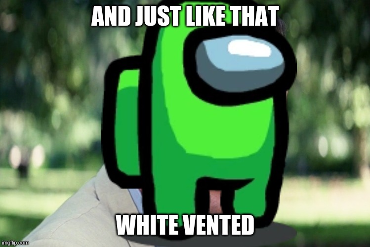 white vented | AND JUST LIKE THAT; WHITE VENTED | image tagged in among us,white vented,among us green | made w/ Imgflip meme maker