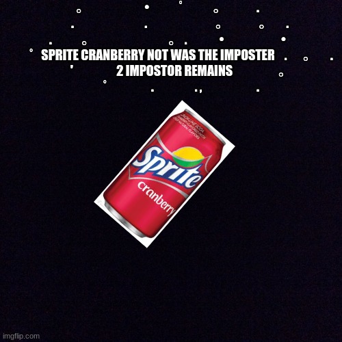 Black screen  | 。　　　　•　 　ﾟ　　。 　　.

　　　.　　　 　　.　　　　　。　　 。　. 　

.　　 。　　　　　  。 . 　　 • 　　　　•

　　ﾟ  SPRITE CRANBERRY NOT WAS THE IMPOSTER    .　 。　.

　　'　　　 2 IMPOSTOR REMAINS 　 　　。

　　ﾟ　　　.　　　. ,　　　　. | image tagged in black screen | made w/ Imgflip meme maker