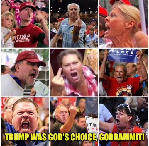 Triggered Trump supporters | TRUMP WAS GOD'S CHOICE, GODDAMMIT! | image tagged in triggered trump supporters | made w/ Imgflip meme maker