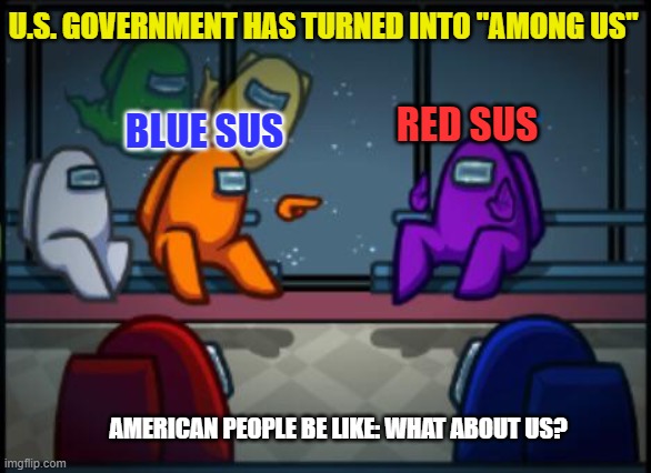 Among us blame | U.S. GOVERNMENT HAS TURNED INTO "AMONG US"; RED SUS; BLUE SUS; AMERICAN PEOPLE BE LIKE: WHAT ABOUT US? | image tagged in among us blame | made w/ Imgflip meme maker