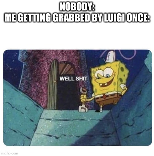 Well shit.  Spongebob edition | NOBODY:
ME GETTING GRABBED BY LUIGI ONCE: | image tagged in well shit spongebob edition | made w/ Imgflip meme maker