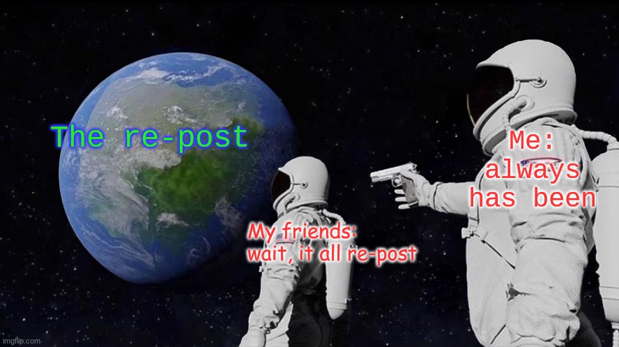 always has been re-postes | Me: always has been; The re-post; My friends: wait, it all re-post | image tagged in memes,always has been | made w/ Imgflip meme maker